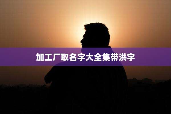 加工厂取名字大全集带洪字
