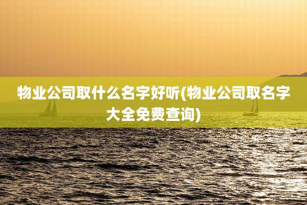 物业公司取什么名字好听(物业公司取名字大全免费查询)