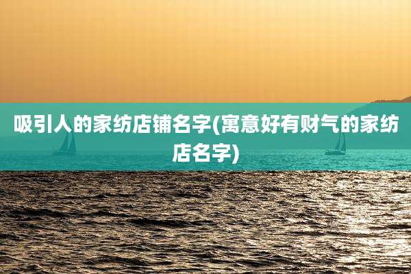 吸引人的家纺店铺名字(寓意好有财气的家纺店名字)