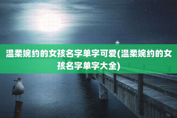 温柔婉约的女孩名字单字可爱(温柔婉约的女孩名字单字大全)