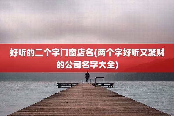 好听的二个字门窗店名(两个字好听又聚财的公司名字大全)