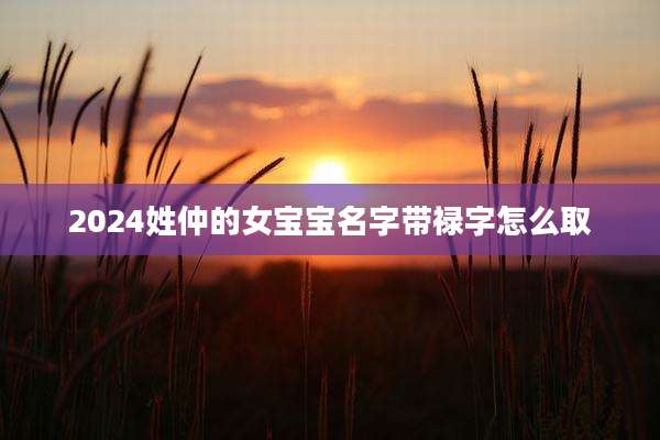 2024姓仲的女宝宝名字带禄字怎么取