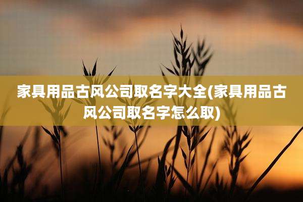 家具用品古风公司取名字大全(家具用品古风公司取名字怎么取)