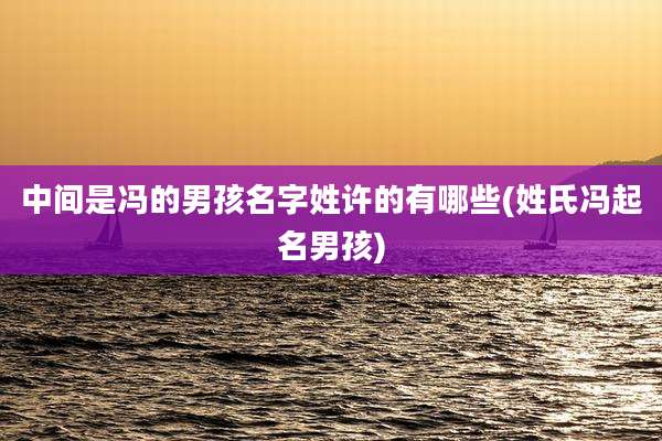 中间是冯的男孩名字姓许的有哪些(姓氏冯起名男孩)