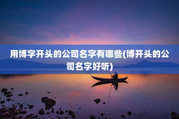 用博字开头的公司名字有哪些(博开头的公司名字好听)