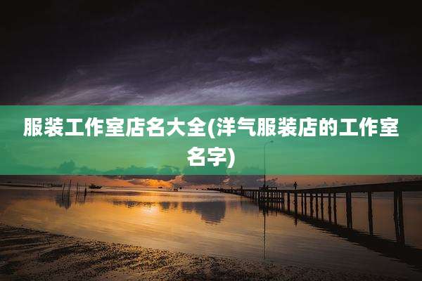 服装工作室店名大全(洋气服装店的工作室名字)