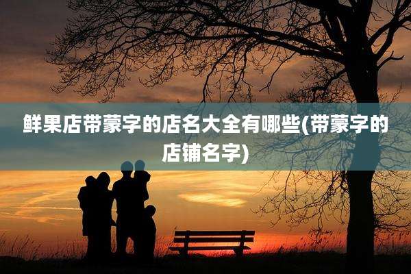 鲜果店带蒙字的店名大全有哪些(带蒙字的店铺名字)