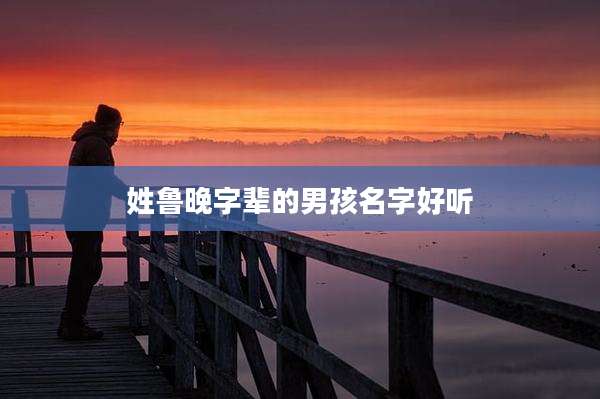 姓鲁晚字辈的男孩名字好听