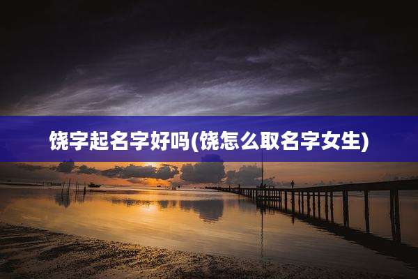 饶字起名字好吗(饶怎么取名字女生)