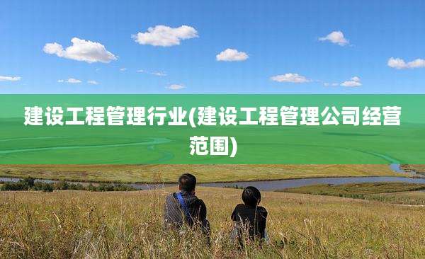 建设工程管理行业(建设工程管理公司经营范围)