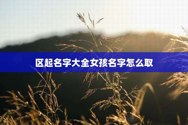 区起名字大全女孩名字怎么取