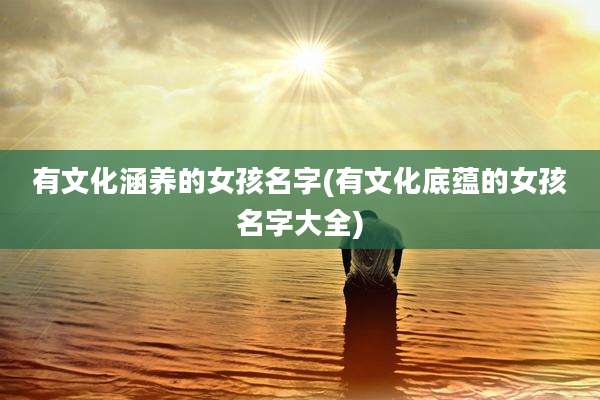 有文化涵养的女孩名字(有文化底蕴的女孩名字大全)