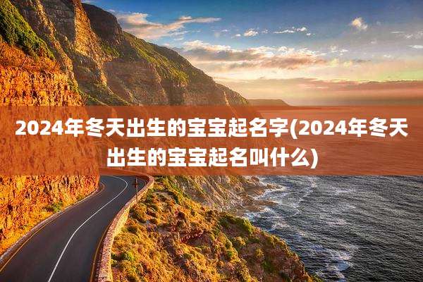 2024年冬天出生的宝宝起名字(2024年冬天出生的宝宝起名叫什么)