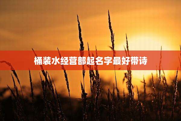 桶装水经营部起名字最好带诗