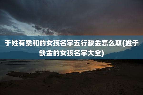 于姓有柔和的女孩名字五行缺金怎么取(姓于缺金的女孩名字大全)