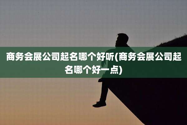商务会展公司起名哪个好听(商务会展公司起名哪个好一点)