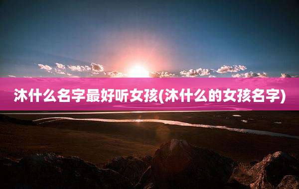 沐什么名字最好听女孩(沐什么的女孩名字)