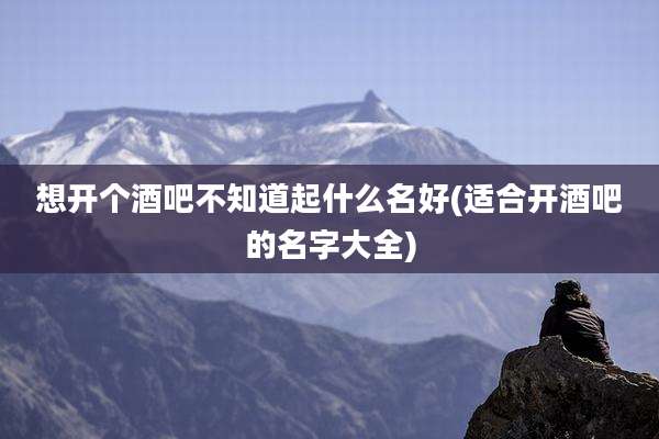 想开个酒吧不知道起什么名好(适合开酒吧的名字大全)