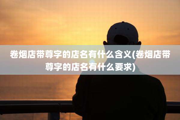 卷烟店带尊字的店名有什么含义(卷烟店带尊字的店名有什么要求)
