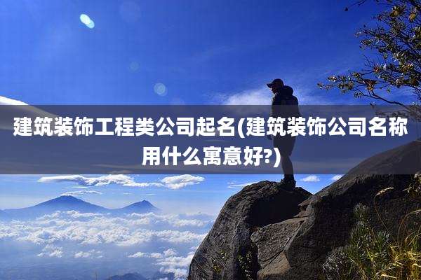 建筑装饰工程类公司起名(建筑装饰公司名称用什么寓意好?)