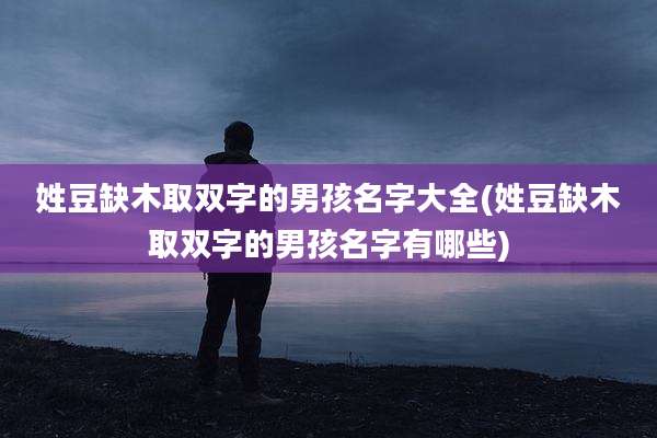 姓豆缺木取双字的男孩名字大全(姓豆缺木取双字的男孩名字有哪些)
