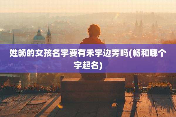 姓畅的女孩名字要有禾字边旁吗(畅和哪个字起名)
