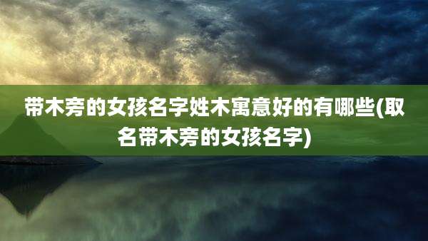 带木旁的女孩名字姓木寓意好的有哪些(取名带木旁的女孩名字)