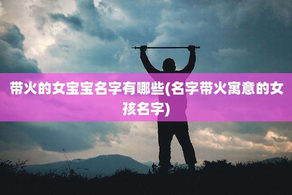 带火的女宝宝名字有哪些(名字带火寓意的女孩名字)