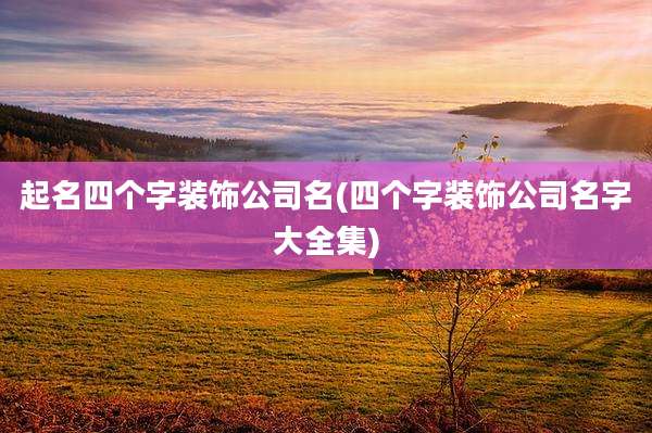 起名四个字装饰公司名(四个字装饰公司名字大全集)