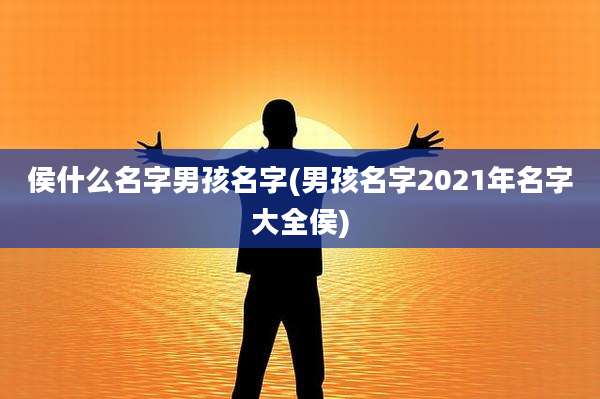 侯什么名字男孩名字(男孩名字2021年名字大全侯)
