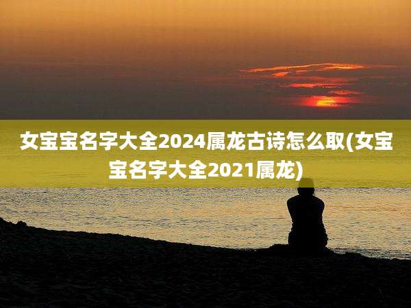 女宝宝名字大全2024属龙古诗怎么取(女宝宝名字大全2021属龙)