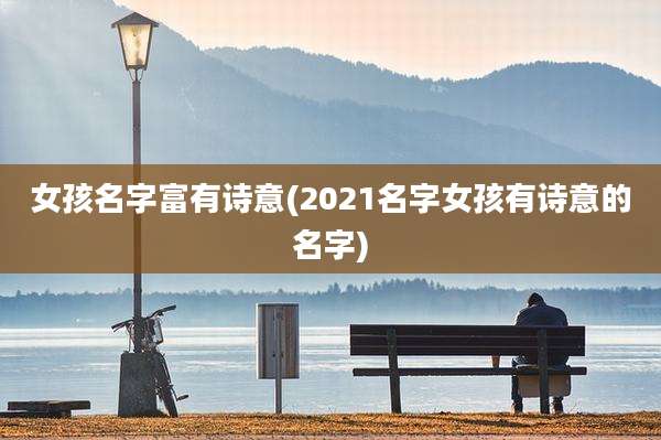 女孩名字富有诗意(2021名字女孩有诗意的名字)