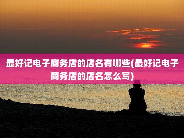 最好记电子商务店的店名有哪些(最好记电子商务店的店名怎么写)