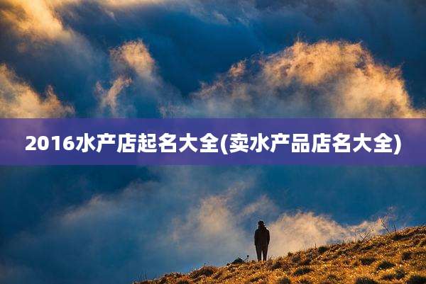 2016水产店起名大全(卖水产品店名大全)