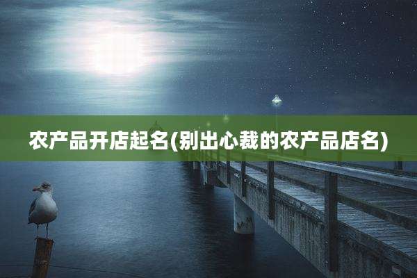 农产品开店起名(别出心裁的农产品店名)