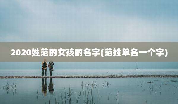 2020姓范的女孩的名字(范姓单名一个字)