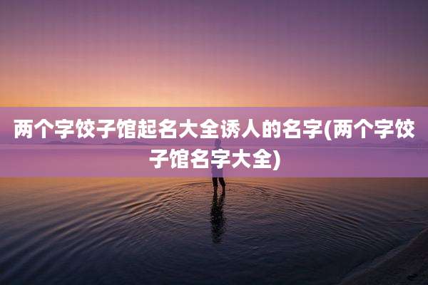 两个字饺子馆起名大全诱人的名字(两个字饺子馆名字大全)