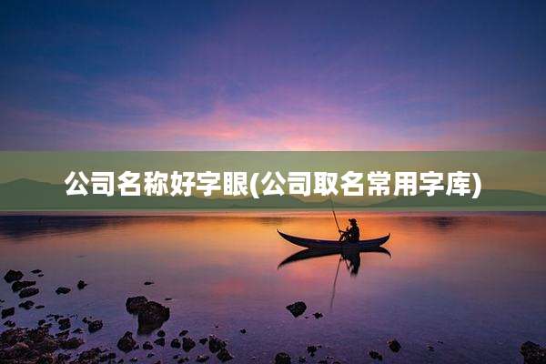 公司名称好字眼(公司取名常用字库)