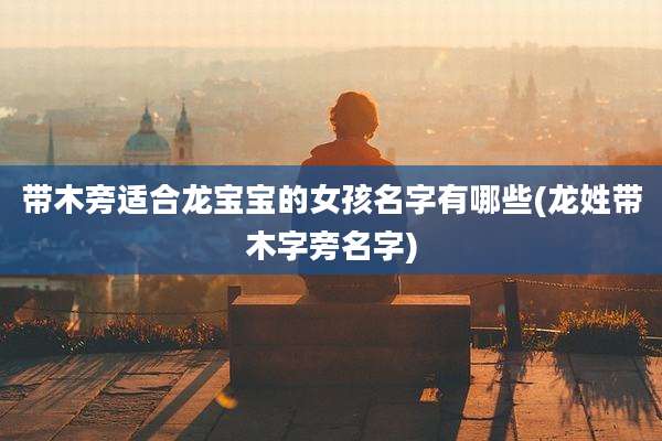 带木旁适合龙宝宝的女孩名字有哪些(龙姓带木字旁名字)