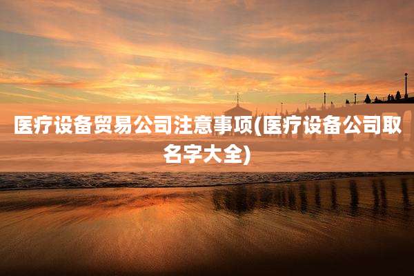 医疗设备贸易公司注意事项(医疗设备公司取名字大全)