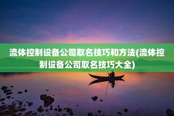 流体控制设备公司取名技巧和方法(流体控制设备公司取名技巧大全)