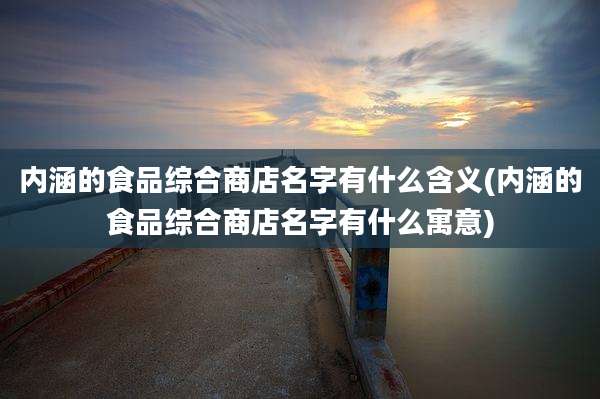 内涵的食品综合商店名字有什么含义(内涵的食品综合商店名字有什么寓意)