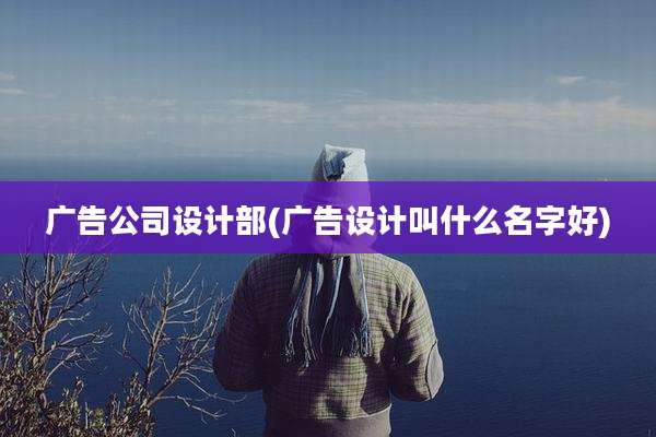 广告公司设计部(广告设计叫什么名字好)