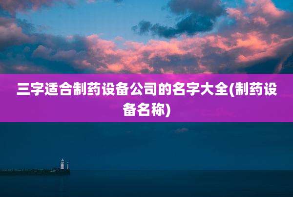 三字适合制药设备公司的名字大全(制药设备名称)