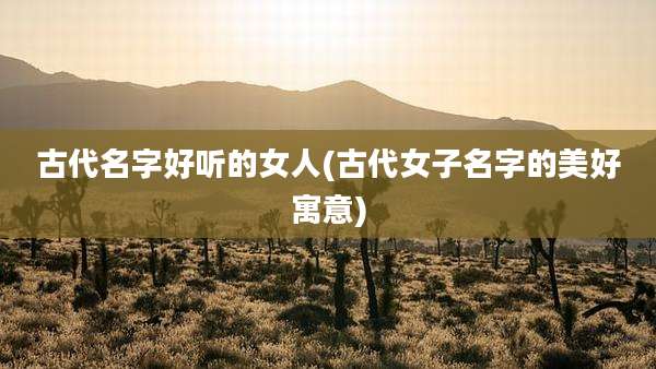 古代名字好听的女人(古代女子名字的美好寓意)