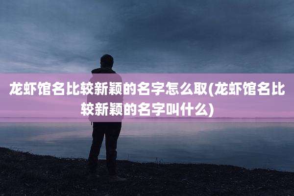 龙虾馆名比较新颖的名字怎么取(龙虾馆名比较新颖的名字叫什么)