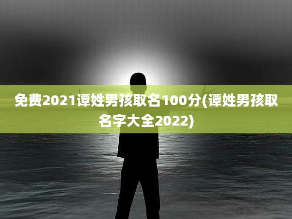 免费2021谭姓男孩取名100分(谭姓男孩取名字大全2022)