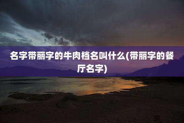 名字带丽字的牛肉档名叫什么(带丽字的餐厅名字)