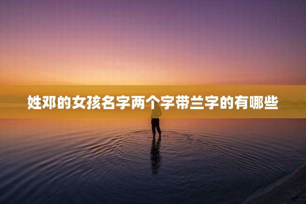 姓邓的女孩名字两个字带兰字的有哪些