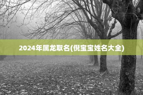 2024年属龙取名(倪宝宝姓名大全)